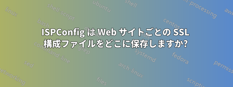 ISPConfig は Web サイトごとの SSL 構成ファイルをどこに保存しますか?