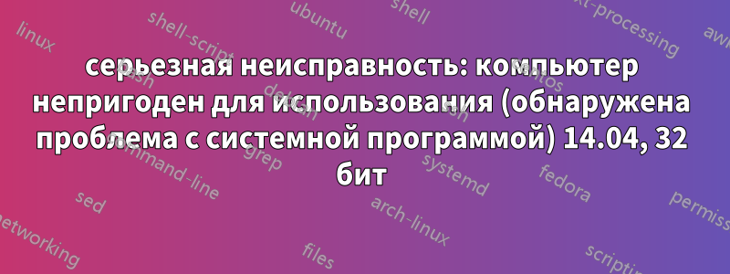 серьезная неисправность: компьютер непригоден для использования (обнаружена проблема с системной программой) 14.04, 32 бит