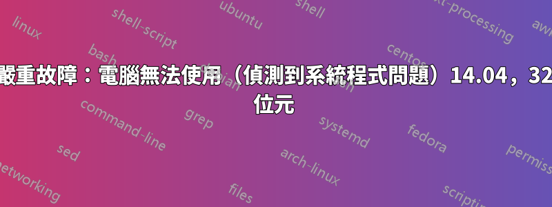 嚴重故障：電腦無法使用（偵測到系統程式問題）14.04，32 位元