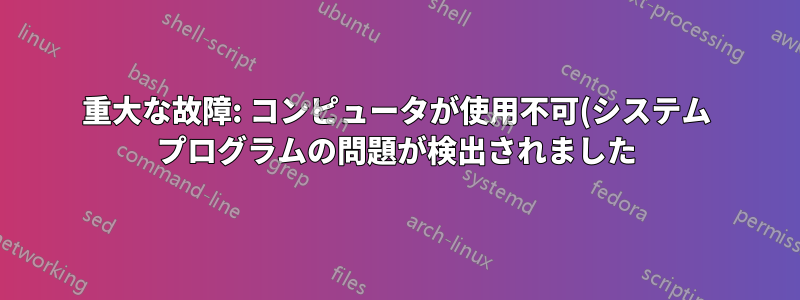 重大な故障: コンピュータが使用不可(システム プログラムの問題が検出されました) 14.04、32 ビット