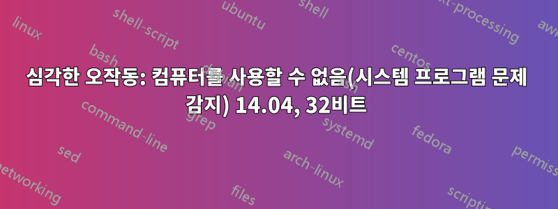 심각한 오작동: 컴퓨터를 사용할 수 없음(시스템 프로그램 문제 감지) 14.04, 32비트