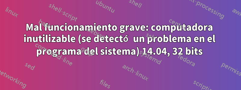 Mal funcionamiento grave: computadora inutilizable (se detectó un problema en el programa del sistema) 14.04, 32 bits