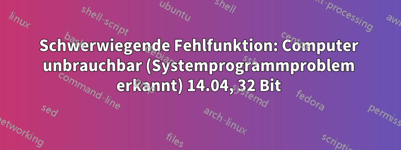 Schwerwiegende Fehlfunktion: Computer unbrauchbar (Systemprogrammproblem erkannt) 14.04, 32 Bit