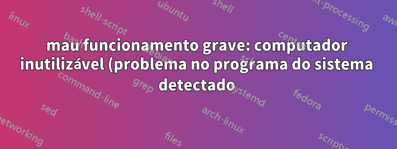 mau funcionamento grave: computador inutilizável (problema no programa do sistema detectado) 14.04, 32 bits