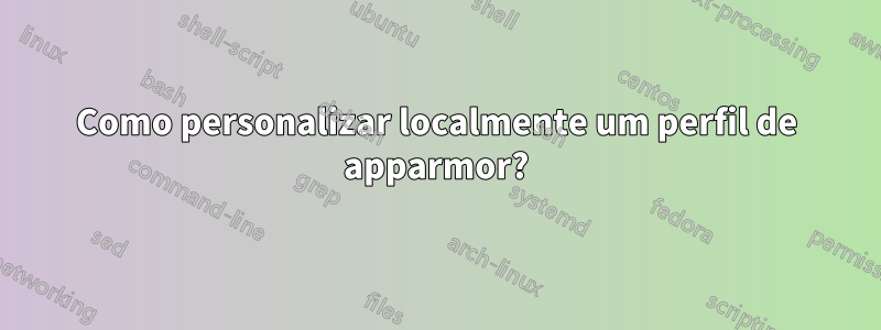 Como personalizar localmente um perfil de apparmor?