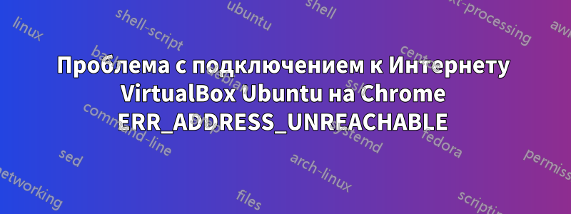 Проблема с подключением к Интернету VirtualBox Ubuntu на Chrome ERR_ADDRESS_UNREACHABLE