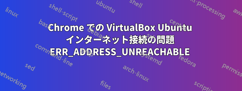 Chrome での VirtualBox Ubuntu インターネット接続の問題 ERR_ADDRESS_UNREACHABLE