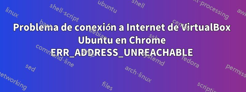 Problema de conexión a Internet de VirtualBox Ubuntu en Chrome ERR_ADDRESS_UNREACHABLE