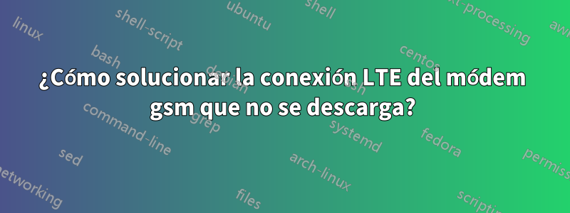 ¿Cómo solucionar la conexión LTE del módem gsm que no se descarga?