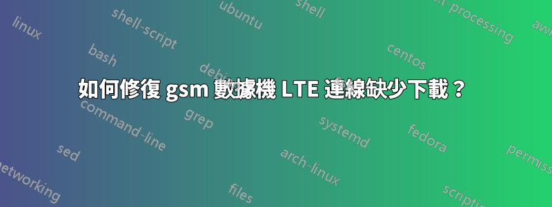 如何修復 gsm 數據機 LTE 連線缺少下載？