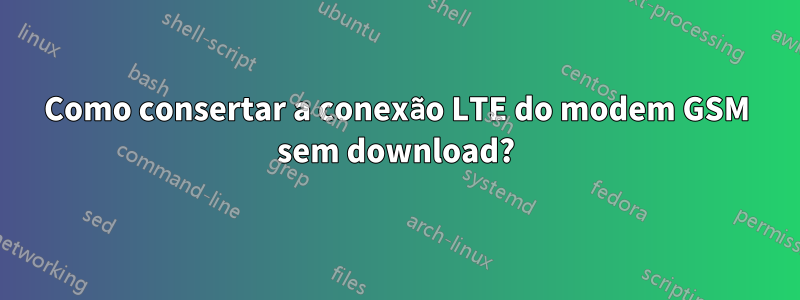 Como consertar a conexão LTE do modem GSM sem download?