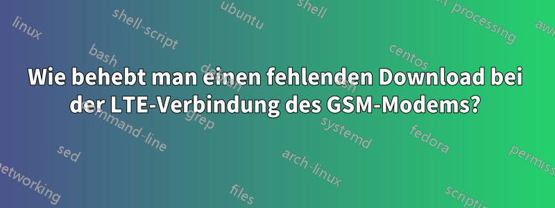 Wie behebt man einen fehlenden Download bei der LTE-Verbindung des GSM-Modems?