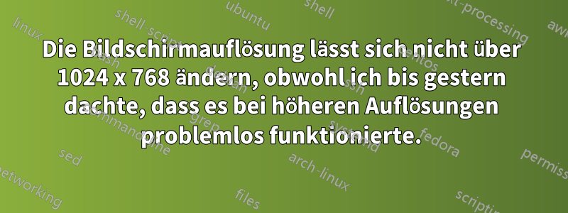 Die Bildschirmauflösung lässt sich nicht über 1024 x 768 ändern, obwohl ich bis gestern dachte, dass es bei höheren Auflösungen problemlos funktionierte.