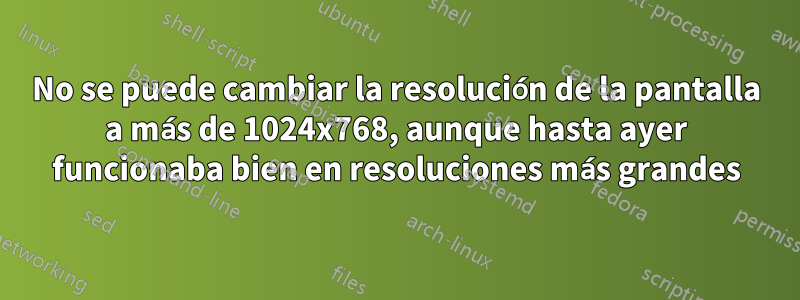 No se puede cambiar la resolución de la pantalla a más de 1024x768, aunque hasta ayer funcionaba bien en resoluciones más grandes