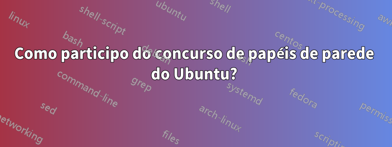 Como participo do concurso de papéis de parede do Ubuntu?