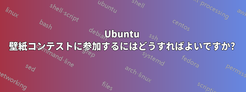 Ubuntu 壁紙コンテストに参加するにはどうすればよいですか?