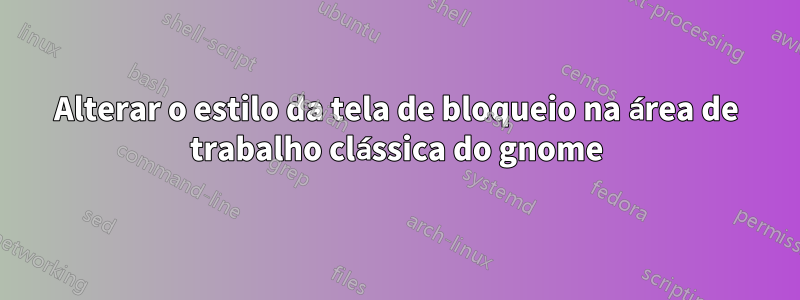 Alterar o estilo da tela de bloqueio na área de trabalho clássica do gnome