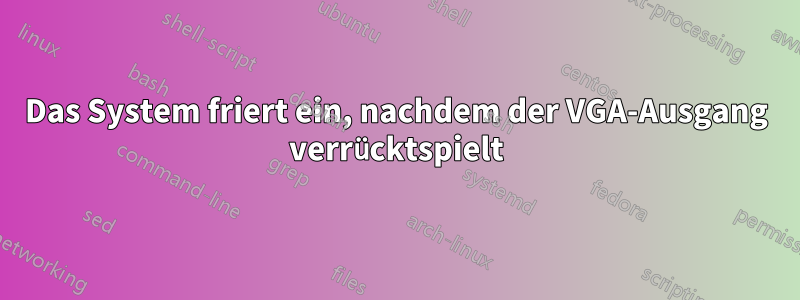 Das System friert ein, nachdem der VGA-Ausgang verrücktspielt