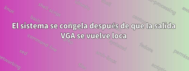 El sistema se congela después de que la salida VGA se vuelve loca