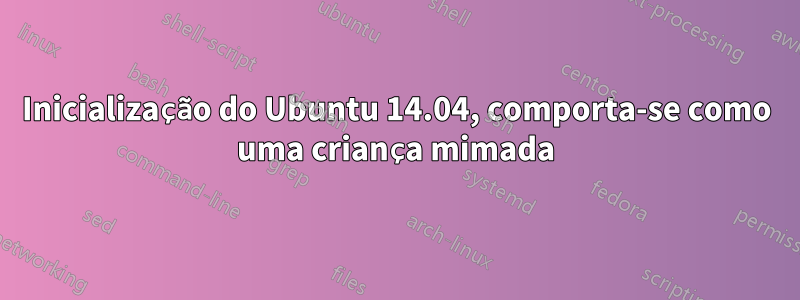 Inicialização do Ubuntu 14.04, comporta-se como uma criança mimada