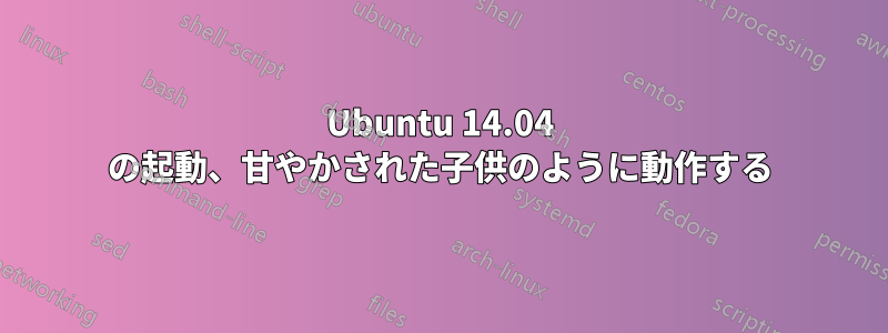 Ubuntu 14.04 の起動、甘やかされた子供のように動作する