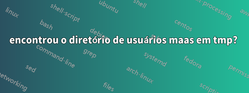 encontrou o diretório de usuários maas em tmp?