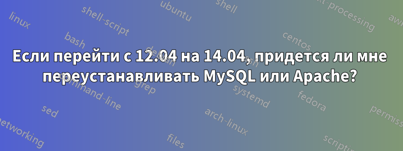 Если перейти с 12.04 на 14.04, придется ли мне переустанавливать MySQL или Apache?