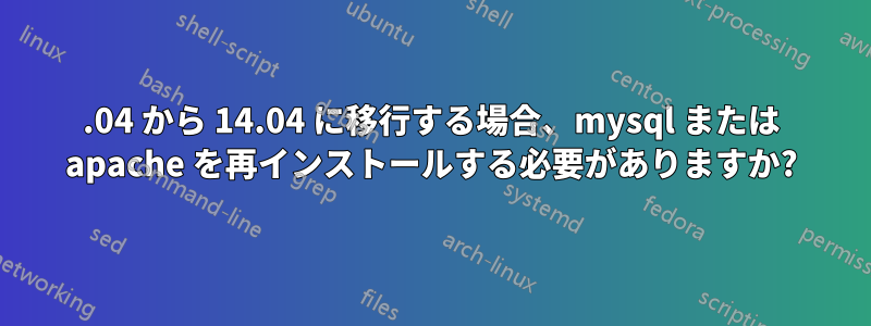 12.04 から 14.04 に移行する場合、mysql または apache を再インストールする必要がありますか?