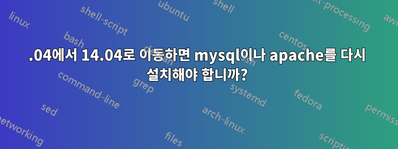 12.04에서 14.04로 이동하면 mysql이나 apache를 다시 설치해야 합니까?