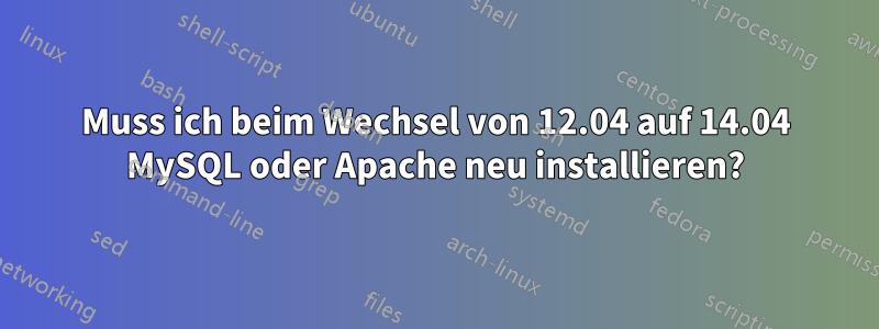 Muss ich beim Wechsel von 12.04 auf 14.04 MySQL oder Apache neu installieren?