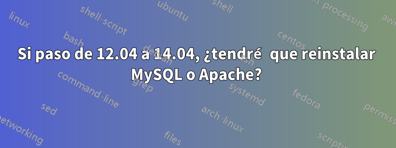 Si paso de 12.04 a 14.04, ¿tendré que reinstalar MySQL o Apache?