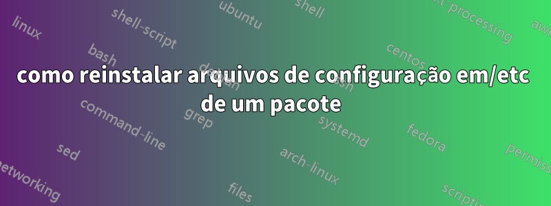 como reinstalar arquivos de configuração em/etc de um pacote 