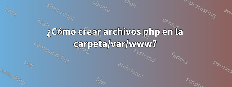 ¿Cómo crear archivos php en la carpeta/var/www?