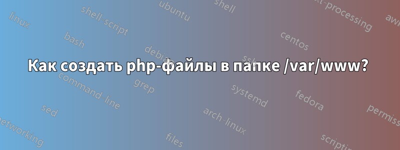 Как создать php-файлы в папке /var/www?