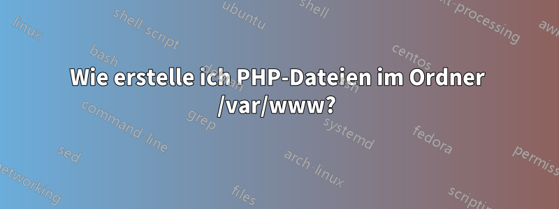 Wie erstelle ich PHP-Dateien im Ordner /var/www?