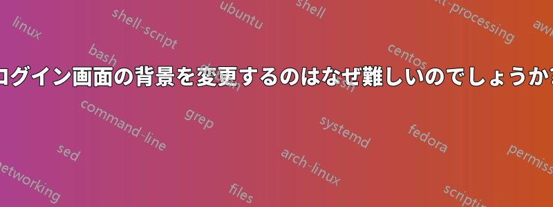 ログイン画面の背景を変更するのはなぜ難しいのでしょうか? 