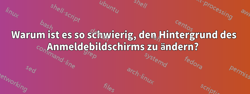 Warum ist es so schwierig, den Hintergrund des Anmeldebildschirms zu ändern? 