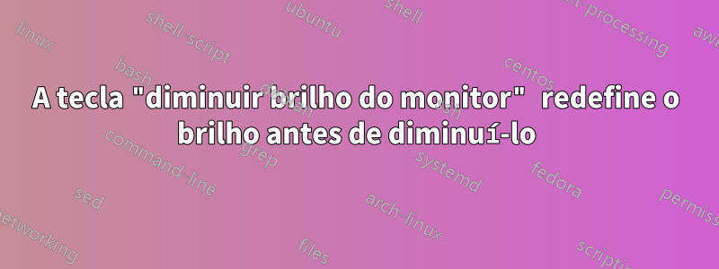 A tecla "diminuir brilho do monitor" redefine o brilho antes de diminuí-lo