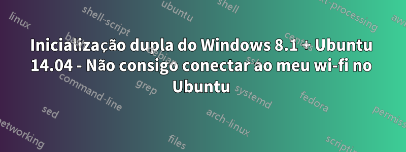 Inicialização dupla do Windows 8.1 + Ubuntu 14.04 - Não consigo conectar ao meu wi-fi no Ubuntu