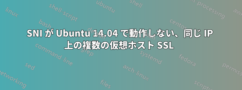 SNI が Ubuntu 14.04 で動作しない、同じ IP 上の複数の仮想ホスト SSL 