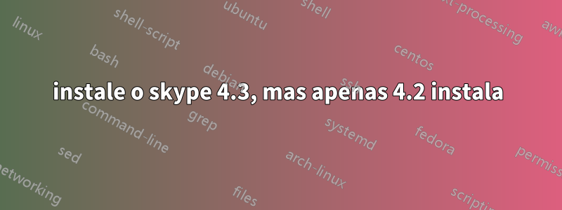 instale o skype 4.3, mas apenas 4.2 instala