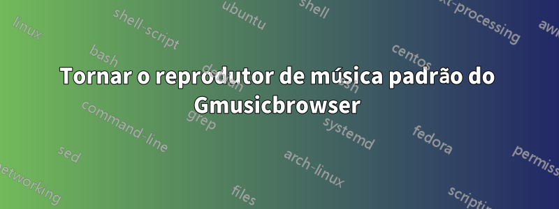 Tornar o reprodutor de música padrão do Gmusicbrowser