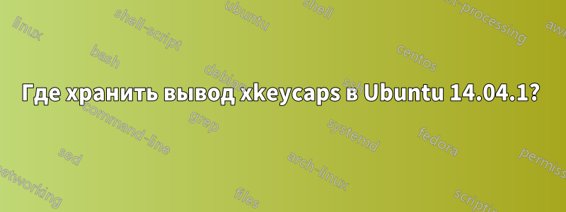 Где хранить вывод xkeycaps в Ubuntu 14.04.1?