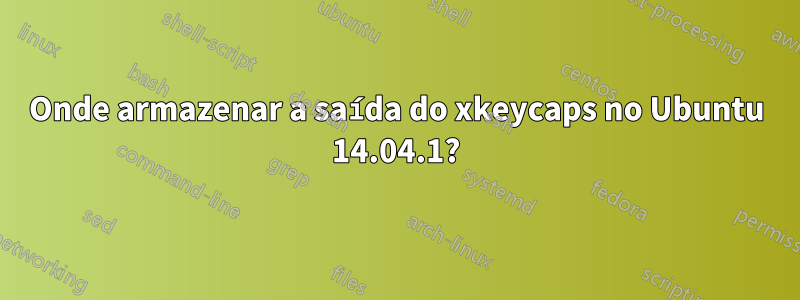 Onde armazenar a saída do xkeycaps no Ubuntu 14.04.1?