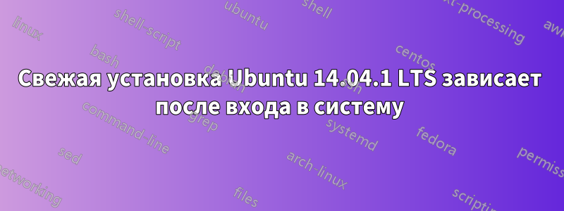 Свежая установка Ubuntu 14.04.1 LTS зависает после входа в систему