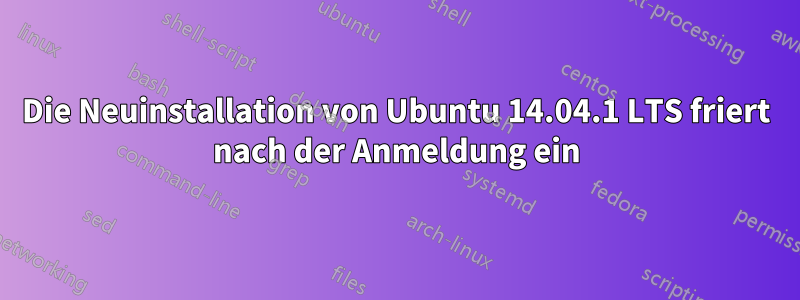 Die Neuinstallation von Ubuntu 14.04.1 LTS friert nach der Anmeldung ein