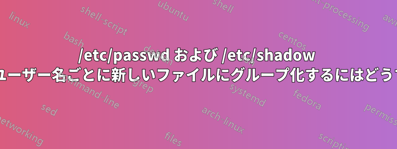 /etc/passwd および /etc/shadow ファイルの内容をユーザー名ごとに新しいファイルにグループ化するにはどうすればよいですか?