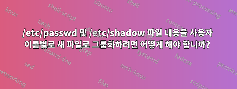 /etc/passwd 및 /etc/shadow 파일 내용을 사용자 이름별로 새 파일로 그룹화하려면 어떻게 해야 합니까?