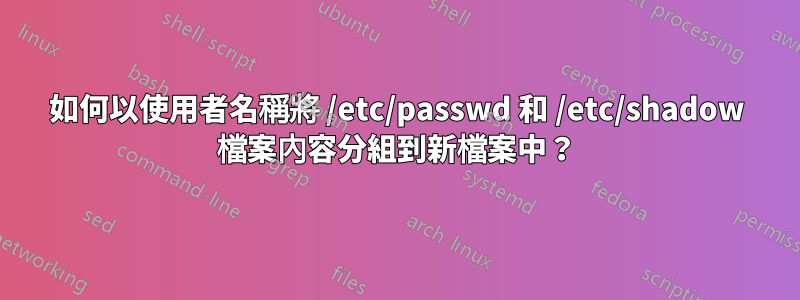 如何以使用者名稱將 /etc/passwd 和 /etc/shadow 檔案內容分組到新檔案中？