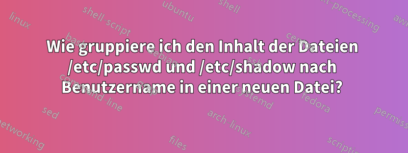 Wie gruppiere ich den Inhalt der Dateien /etc/passwd und /etc/shadow nach Benutzername in einer neuen Datei?